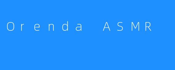 OrendaASMR：在数字时代寻找一片宁静绿洲